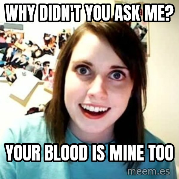 Overly Attached Girlfriend meme: Why didn't you ask me? / Your blood is mine too
