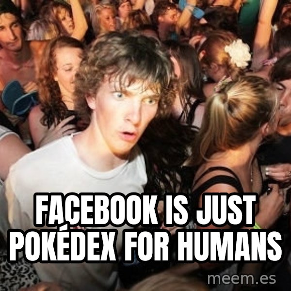 Sudden Realization Ralph meme: Facebook is just Pokédex for humans