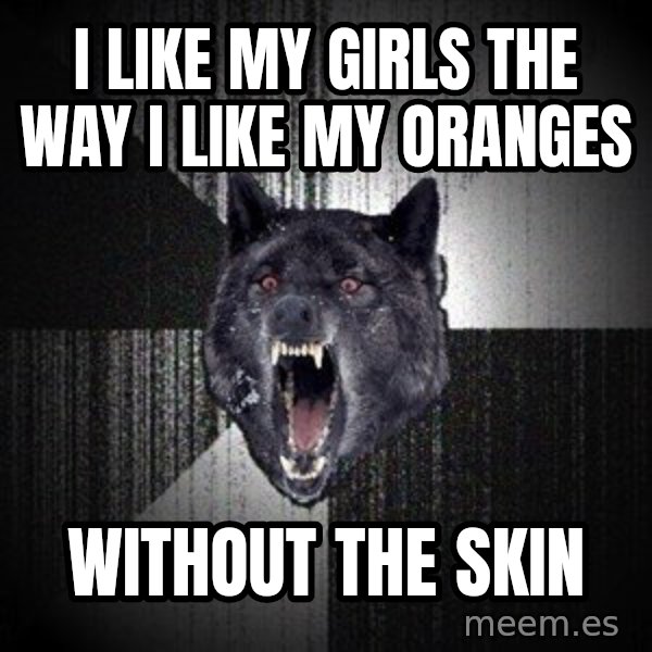 Insanity Wolf meme: i like my girls the way i like my oranges / without the skin