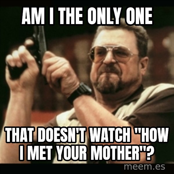 am i the only one around here meme: am i the only one / that doesn't  watch "how i met your mother"?