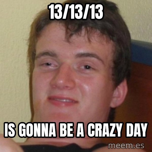 Stoner Guy meme: 13/13/13 / is gonna be a crazy day