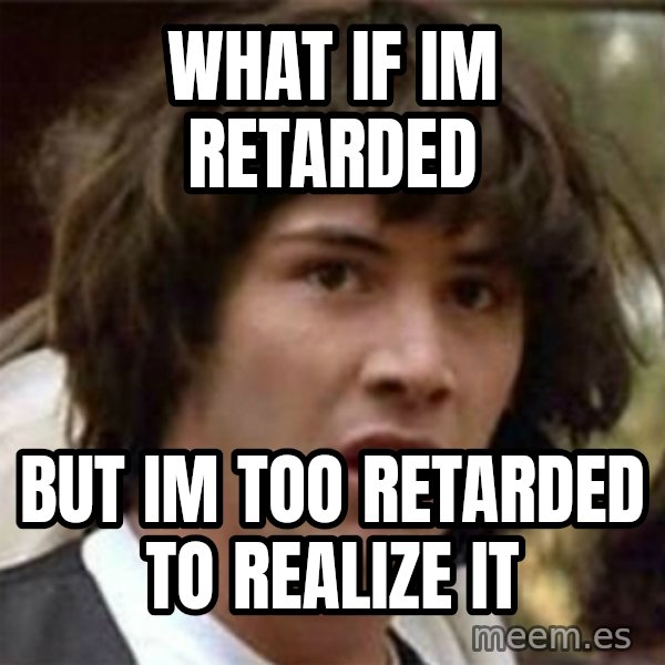 what if meme meme: What if im retarded / but im too retarded to realize it