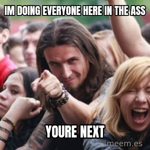 Ridiculously Photogenic Metalhead meme: im doing everyone here in the ass / youre next