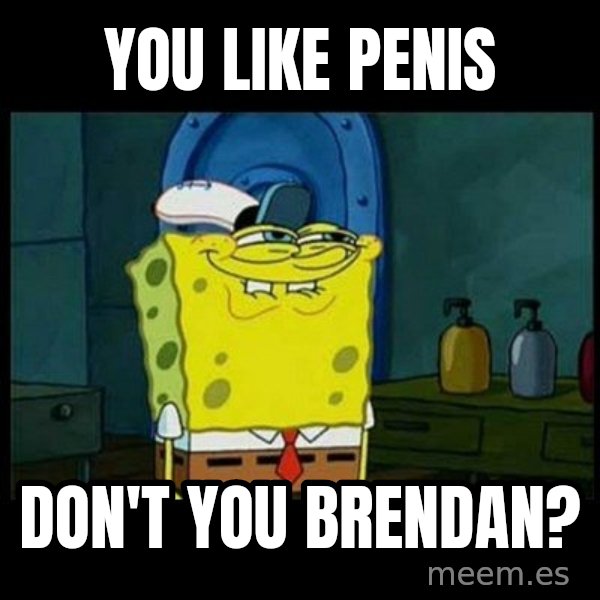 Don't you, Squidward? meme: YOU LIKE PENIS / DON'T YOU BRENDAN?