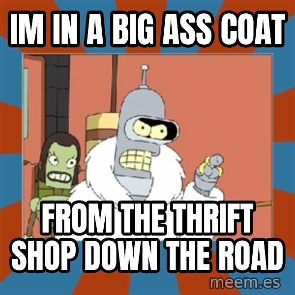 Blackjack and hookers bender meme: IM IN A BIG ASS COAT / FROM THE THRIFT SHOP DOWN THE ROAD