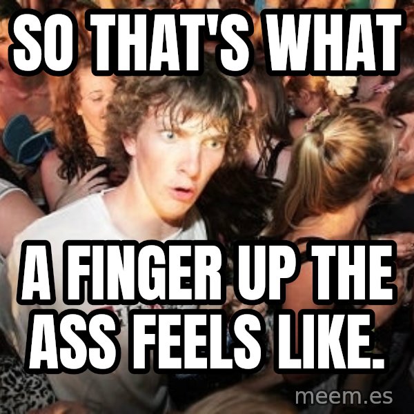 Sudden Realization Ralph meme: So that's what / A finger up the ass feels like.