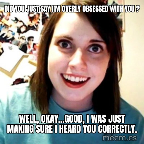 Overly Obsessed Girlfriend meme: did you just say I'm overly obsessed with you ? / well, okay...good, i was just making sure i heard you correctly.