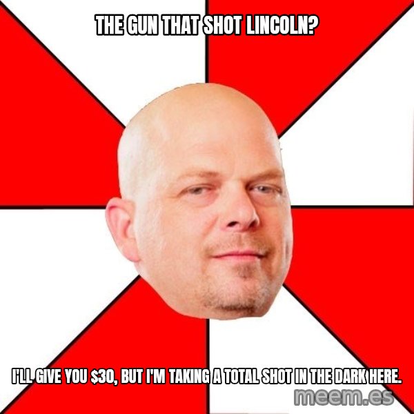 Pawn Stars meme: The gun that shot lincoln? / I'll give you $30, but I'm taking a total shot in the dark here.