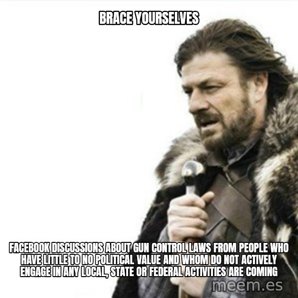 Prepare yourself meme: brace yourselves / facebook discussions about gun control laws from people who have little to no political value and whom do not actively engage in any local, state or federal activities are coming