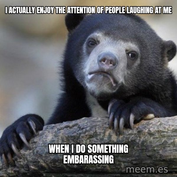 Confession Bear meme: I actually enjoy the attention of people laughing at me / when i do something embarassing