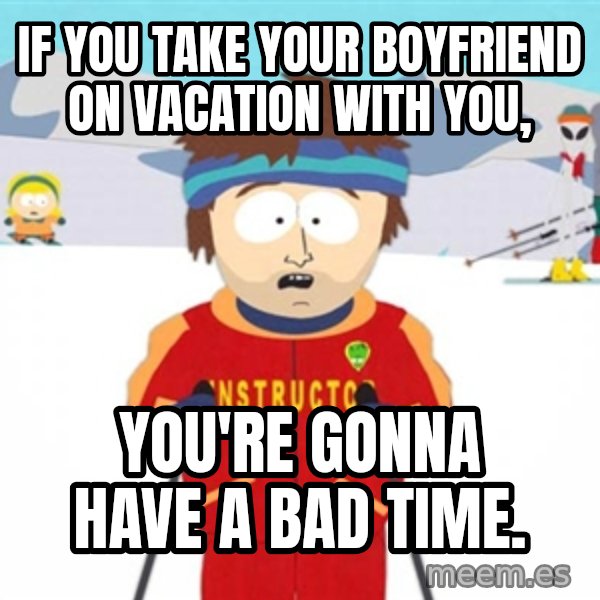SouthPark Bad Time meme meme: If you take your boyfriend on vacation with you, / You're gonna have a bad time.