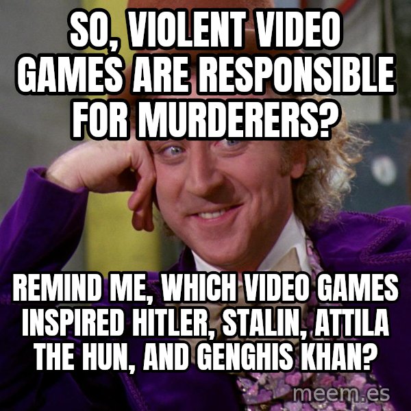 Willy Wonka meme: So, violent video games are responsible for murderers? / Remind me, which video games inspired Hitler, Stalin, Attila the Hun, and GENGHIS khan?