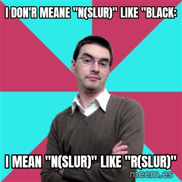 Privilege Denying Dude meme: I don'r meane "n(slur)" like "black: / I mean "n(slur)" like "r(slur)"