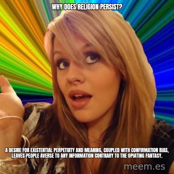 Dumb Blonde meme: Why does religion persist? / A desire for existential perpetuity and meaning, coupled with confirmation bias, leaves people averse to any information contrary to the opiating fantasy.