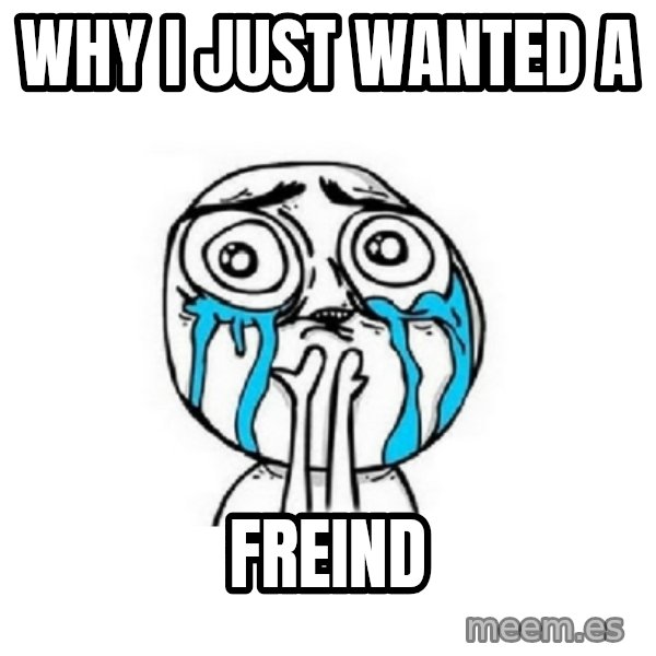 Crying face meme: WHY I JUST WANTED A / FREIND
