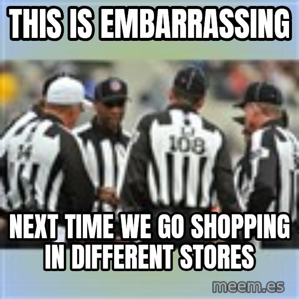 NFL Ref Meeting meme: this is embarrassing / next time we go shopping in different stores