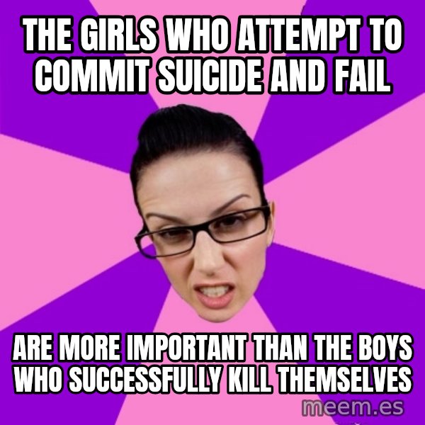 Privilege Denying Feminist meme: the girls who attempt to commit suicide and fail / are more important than the boys who successfully kill themselves