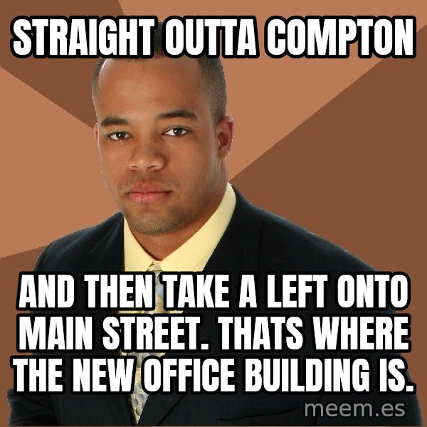 Successful Black Man meme: straight outta compton / and then take a left onto main street. thats where the new office building is.