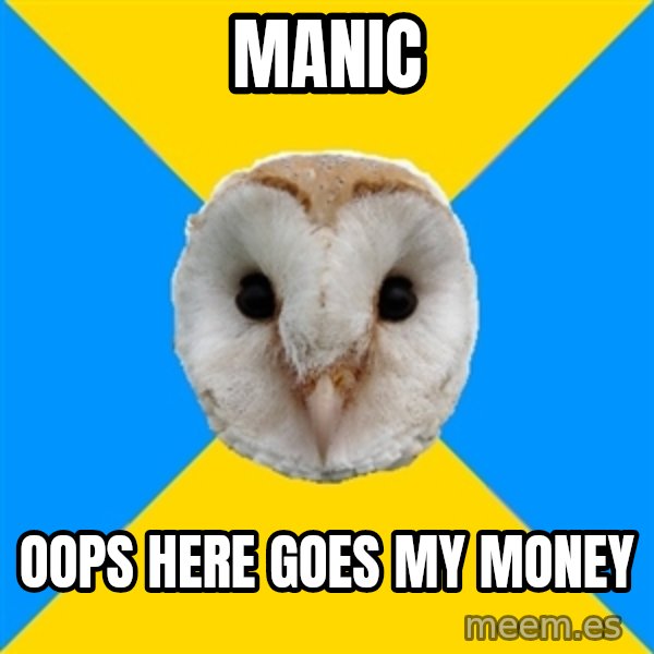 Bipolar Owl meme: manic / oops here goes my money