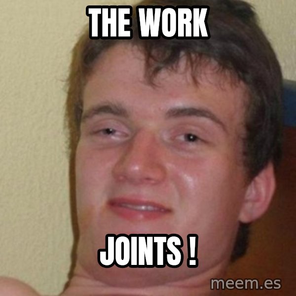 really high guy meme: THE WORK / JOINTS !