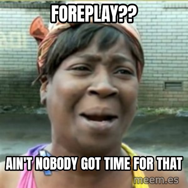 Ain't Nobody got time fo that meme: Foreplay?? / Ain't nobody got time for that