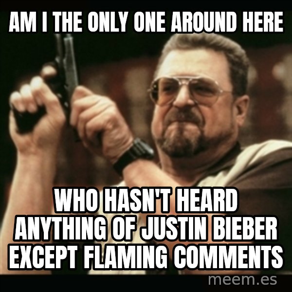 am i the only one around here meme: am i the only one around here / who hasn't heard anything of justin bieber except flaming comments