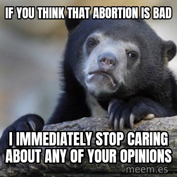 Confession Bear meme: If you think that abortion is bad / I immediately stop caring about any of your opinions