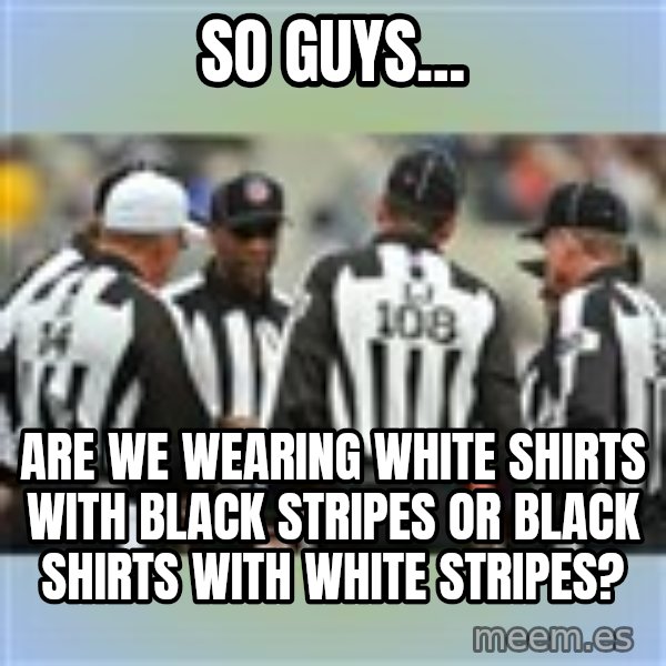 NFL Ref Meeting meme: so guys... / Are we wearing white shirts with black stripes or black shirts with white stripes?