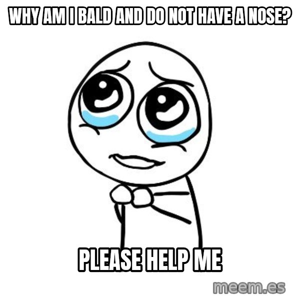 pleaseguy  meme: why am i bald and    do not have a nose? / please help me
