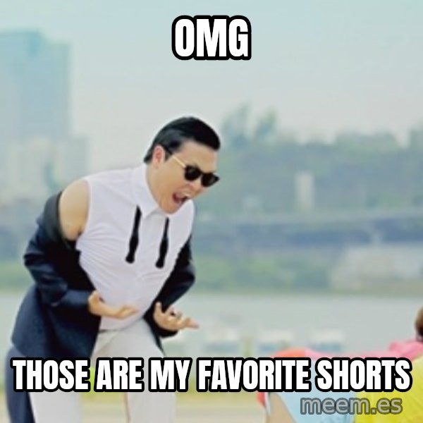 Gangnam Style meme: OMG / THOSE ARE MY FAVORITE SHORTS
