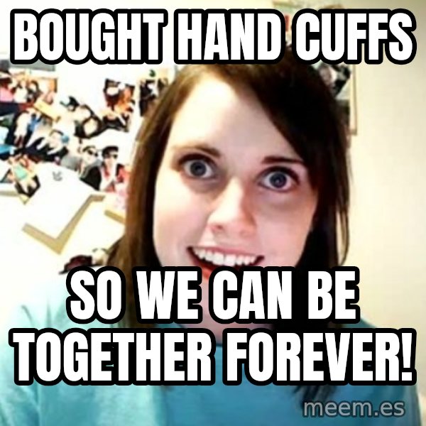 Overly Attached Girlfriend meme: bought hand cuffs / so we can be together forever!