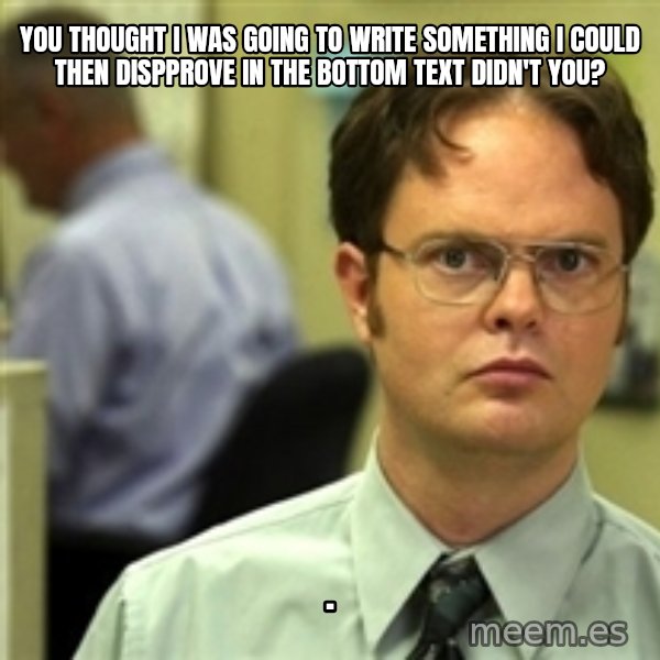 Dwight Schrute meme: you thought i was going to write something i could then dispprove in the bottom text didn't you? / .