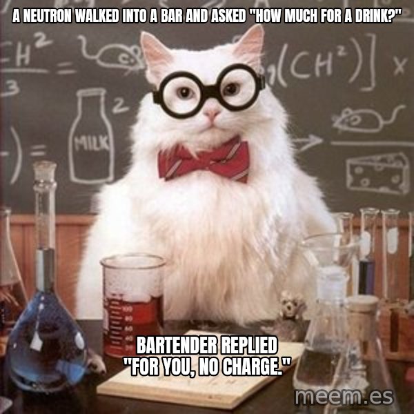 Chemistry Cat meme: a neutron walked into a bar and asked "how much for a drink?" / bartender replied "for you, no charge."