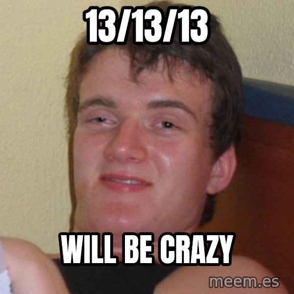 high/drunk guy meme: 13/13/13 / WILL BE CRAZY