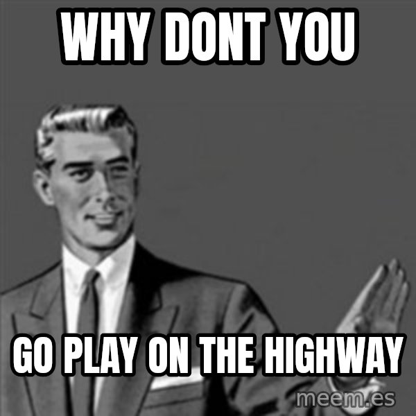 Correction Guy meme: why dont you / go play on the highway