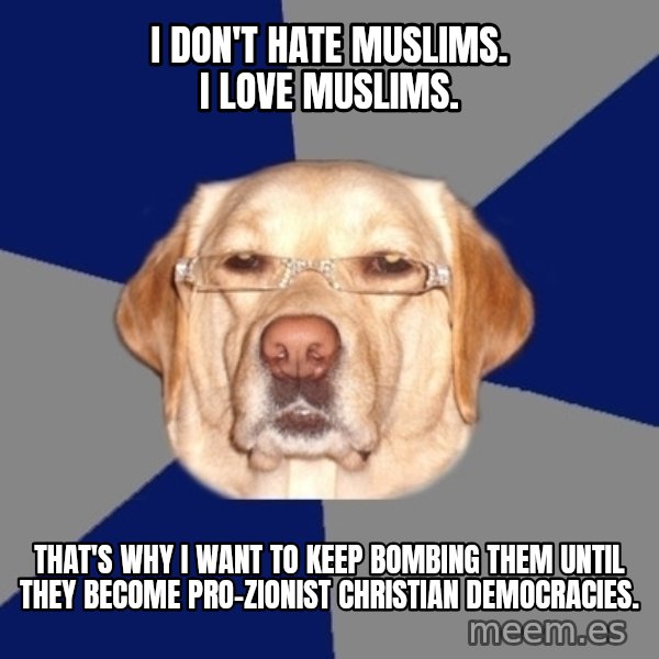 Racist Dawg meme: I don't hate Muslims. I love Muslims. / That's why I want to keep bombing them until they become pro-Zionist Christian democracies.