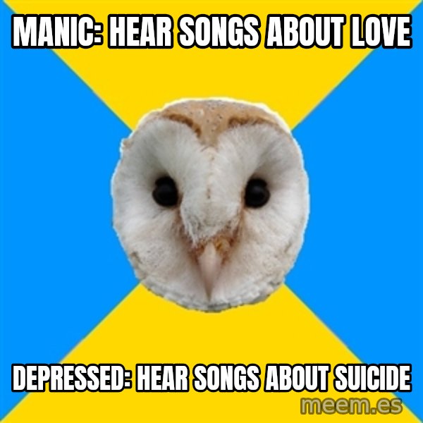 Bipolar Owl meme: manic: hear songs about love / depressed: hear songs about suicide
