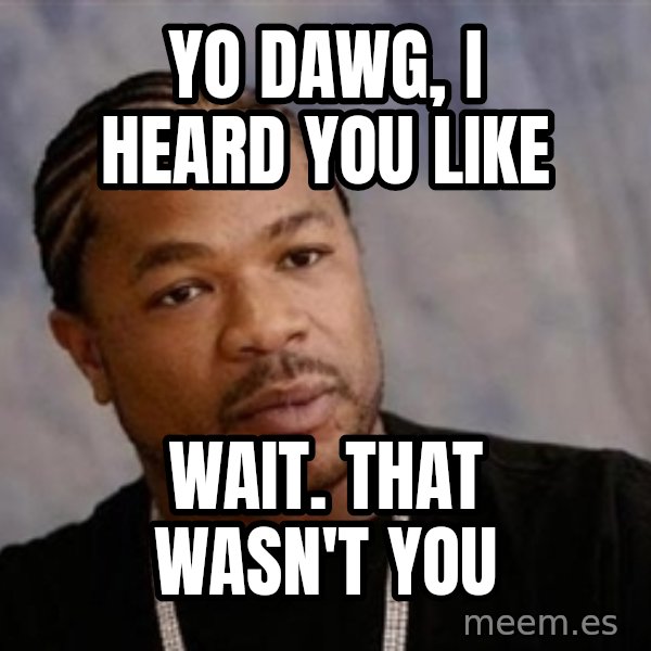 Yo Dawg meme: Yo dawg, I heard you like / wait. that wasn't you