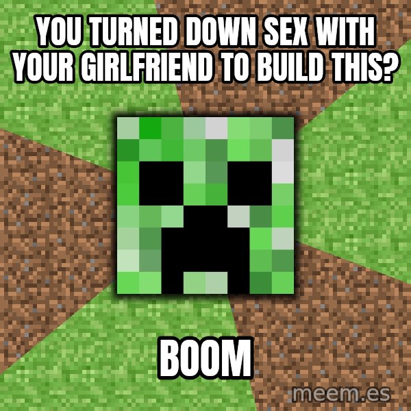 Minecraft Creeper meme: yOU TURNED DOWN SEX WITH YOUR GIRLFRIEND TO BUILD THIS? / BOOM