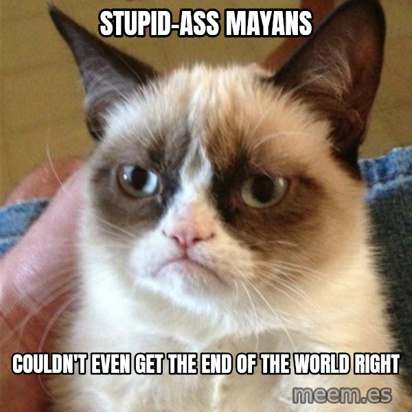 Grumpy Cat  meme: stupid-ass mayans / couldn't even get the end of the world right