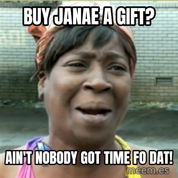 Ain't Nobody got time fo that meme: Buy janae a gift? / Ain't nobody got time fo dat!