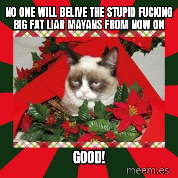 GRUMPY CAT ON CHRISTMAS meme: No one will belive the STUPID FUCKING BIG FAT LIAR Mayans FROM now ON / GOOD!