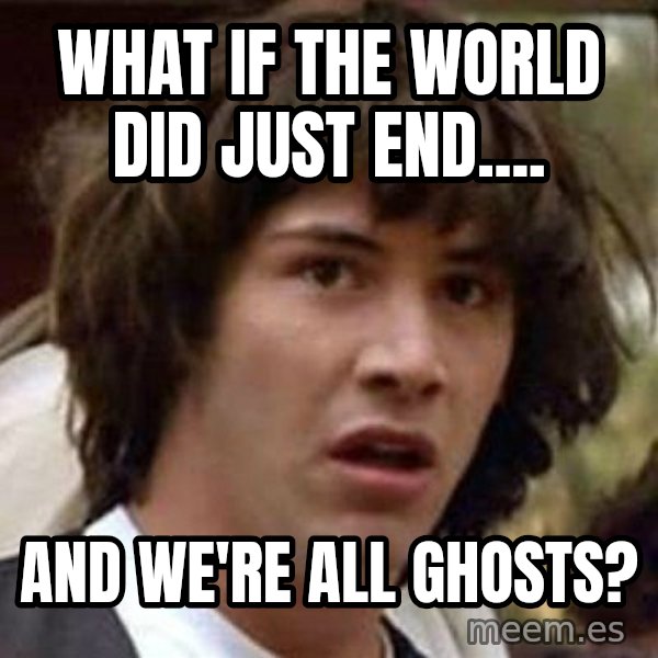 Conspiracy Keanu meme: what if the world did just end.... / and we're ALL ghosts?