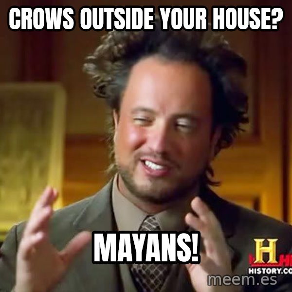 Ancient Aliens meme: Crows outside your house? / MAYANS!