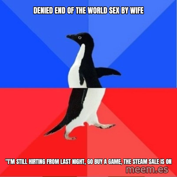 Socially Awkward to Awesome Penguin meme: Denied end of the world sex by wife / "I'm still hirting from last night, go buy a game, the steam sale is on