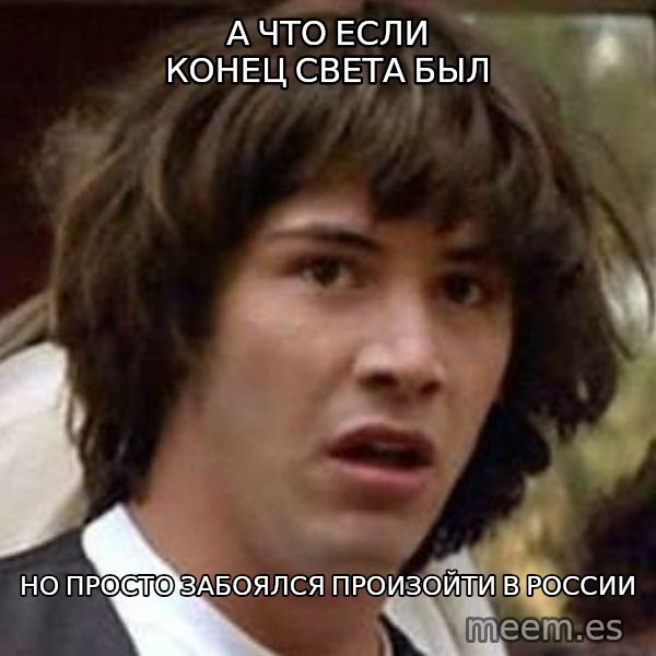 Conspiracy Keanu meme: А ЧТО ЕСЛИ КОНЕЦ СВЕТА БЫЛ / но просто забоялся произойти в россии