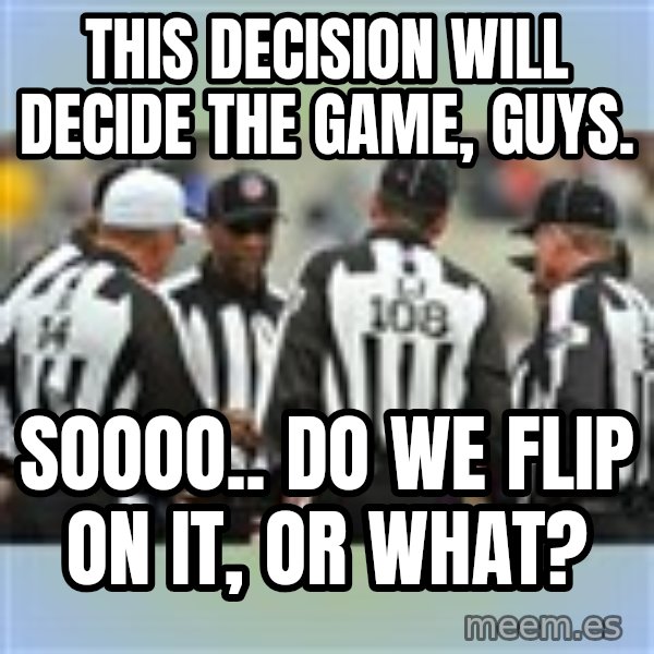 NFL Ref Meeting meme: THIS DECISION WILL DECIDE THE GAME, GUYS. / SOOOO.. DO WE FLIP ON IT, OR WHAT?
