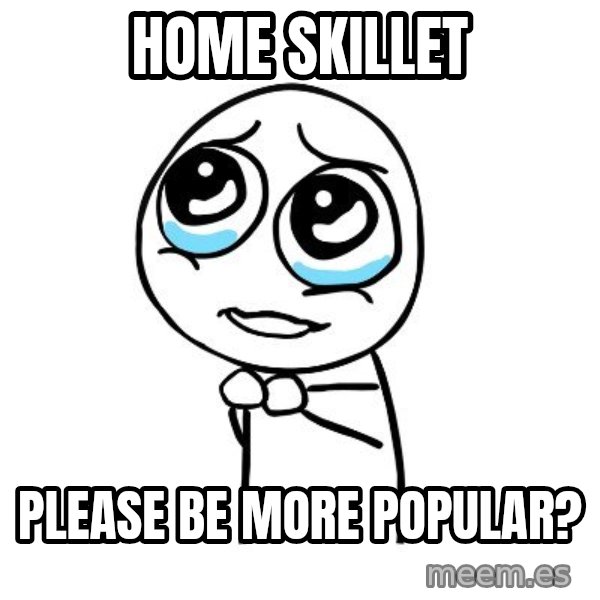 pleaseguy  meme: Home Skillet / Please be more popular?