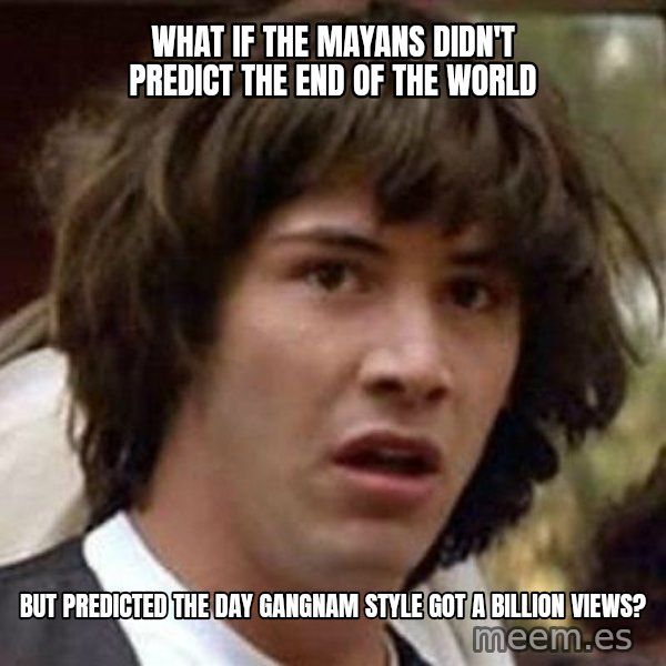 Conspiracy Keanu meme: what if the mayans didn't predict the end of the world / but predicted the day gangnam Style got a billion views?