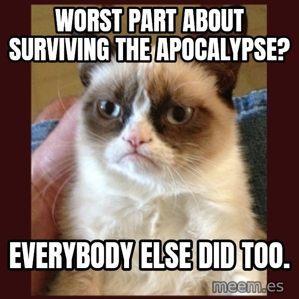 Grumpy Cat  meme: WORST PART ABOUT SURVIVING THE APOCaLYPSE? / EVERYBODY ELSE DID TOO.